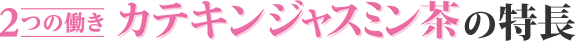 2つの働き カテキンジャスミン茶の特徴