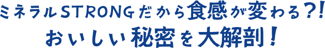 ミネラルSTRONGだから食感がかわる？!その秘密を第解剖！