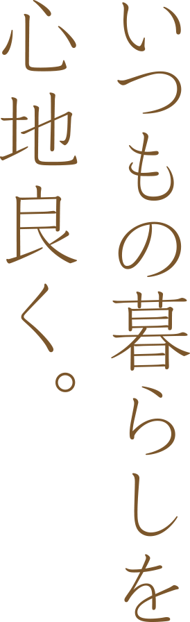 いつもの暮らしを心地良く。