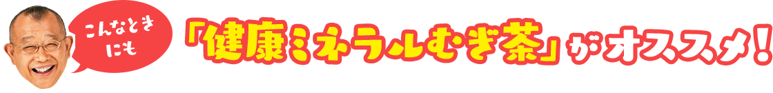 こんなときにも「健康ミネラルむぎ茶」がオススメ！