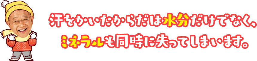 汗をかいたからだは水分だけでなく、ミネラルも同時に失ってしまいます。