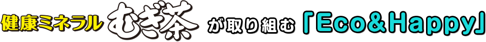 健康ミネラルむぎ茶が取り組む「Eco＆Happy」