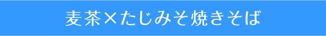 麦茶×たじみそ焼きそば