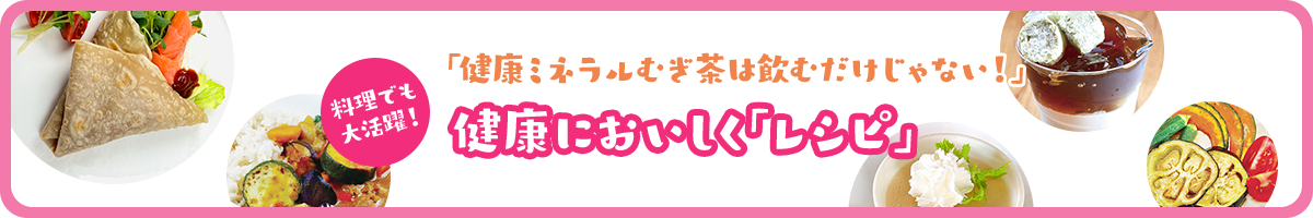 「健康ミネラルむぎ茶は飲むだけじゃない！」健康においしく「レシピ」