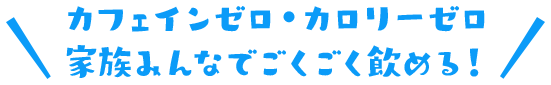 カフェインゼロ・カロリーゼロ 家族みんなでごくごく飲める！