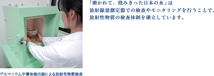 「磨かれて、澄みきった日本の水」は放射線量測定器での検査やモニタリングを行うことで、放射性物質の検査体制を確立しています。写真：ゲルマニウム半導体検出器による放射性物質検査