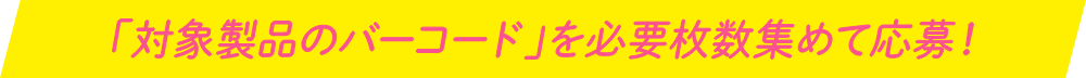 「対象製品のバーコード」を必要枚数集めて応募