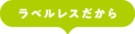 ラベルレスだから