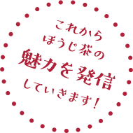 これからほうじ茶の魅力を発信していきます！