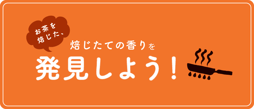 お茶を焙じた、焙じたての香りを発見しよう！