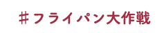 ♯フライパン大作戦