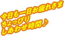 今日も一日お疲れさま ちょっぴりしあわせ時間♪