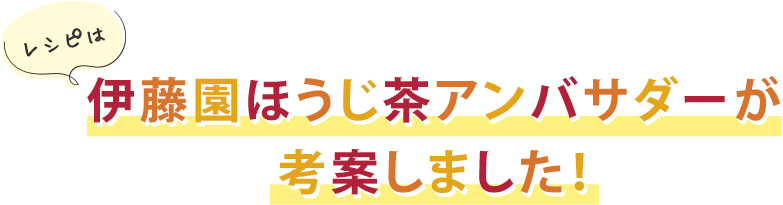 レシピは伊藤園ほうじ茶アンバサダーが考案しました！