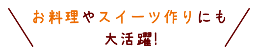 お料理やスイーツ作りにも大活躍