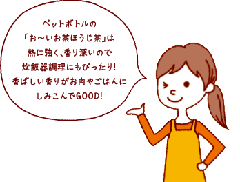 ペットボトルの「お〜いお茶ほうじ茶」は熱に強く、香り深いので炊飯器調理にもぴったり！香ばしい香りがお肉やごはんにしみこんで GOOD！