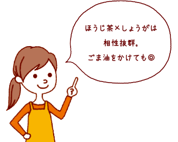 ほうじ茶×しょうがは相性抜群。ごま油をかけても◎