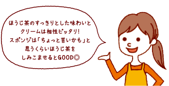 ほうじ茶のすっきりとした味わいとクリームは相性ピッタリ！スポンジは「ちょっと苦いかも」と思うくらいほうじ茶をしみこませるとGOOD◎