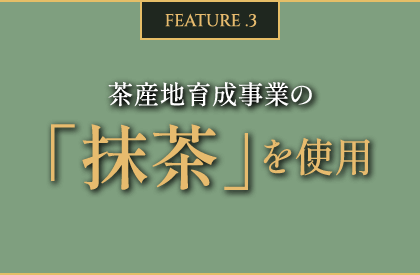 FEATURE.3 茶産地育成事業 100%の「抹茶」を使用