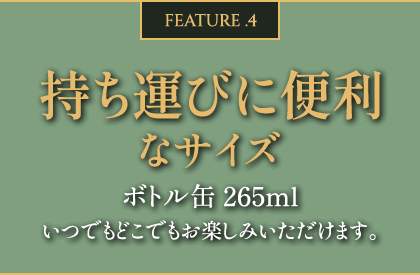 FEATURE.4 持ち運びに便利 ボトル缶 265ml いつでもどこでもお楽しみいただけます。