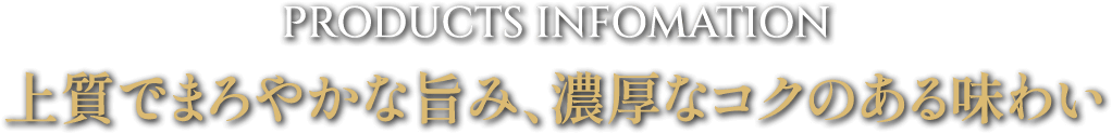 PRODUCTS INFOMATION 上質でまろやか旨み、濃厚なコクのある味わい