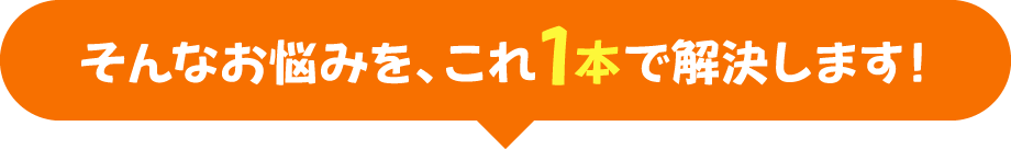 そんなお悩みを、これ1本で解決します！
