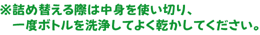 ※詰め替える際は中身を使い切り、一度ボトルを洗浄してよく乾かしてください。