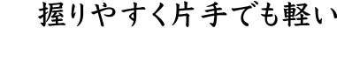 握りやすく片手でも軽い