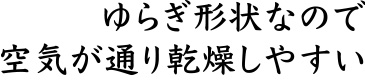 ゆらぎ形状なので空気が通り乾燥しやすい