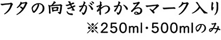 フタの向きがわかるマーク入り※250ml・500mlのみ