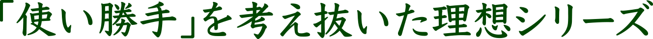 使い勝手を考え抜いた理想のシリーズ