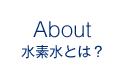 About 水素水とは？