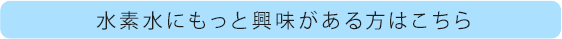 水素水にもっと興味がある方はこちら