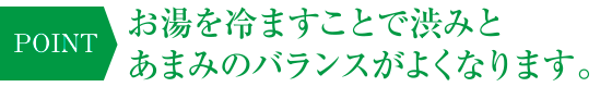 POINT お湯を冷ますことで渋みとあまみのバランスがよくなります。