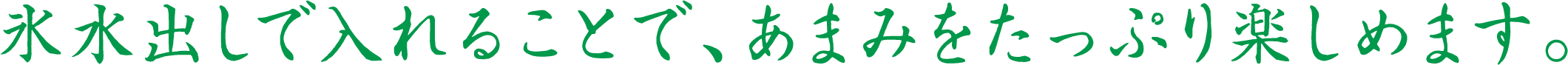 氷水出しで入れることで、あまみをたっぷり楽しめます。