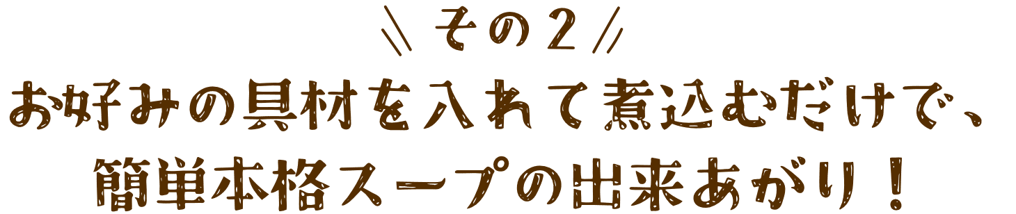 その２お好みの具材を入れて煮込むだけで、簡単本格スープの出来あがり！