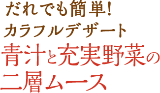 だれでも簡単！カラフルデザート青汁と充実野菜の二層ムース