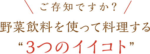 \ご存知ですか？/野菜飲料を使って料理する”3つのイイコト”