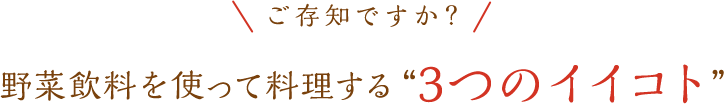 \ご存知ですか？/野菜飲料を使って料理する”3つのイイコト”