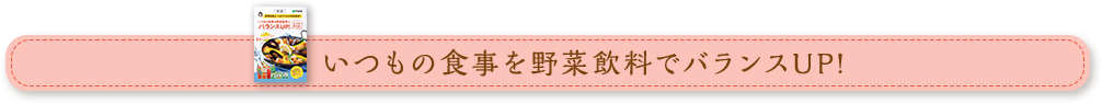 いつもの食事を野菜飲料でバランスUP！