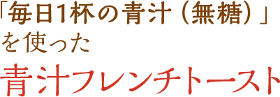 「毎日1杯の青汁（無糖）」を使った青汁フレンチトースト