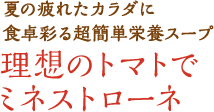 夏の疲れたカラダに食卓彩る超簡単栄養スープ 理想のトマトでミネストローネ