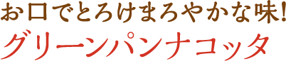 お口でとろけるまろやかな味！ グリーンパンナコッタ