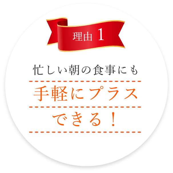 理由1 忙しい朝の食事にも手軽にプラスできる！