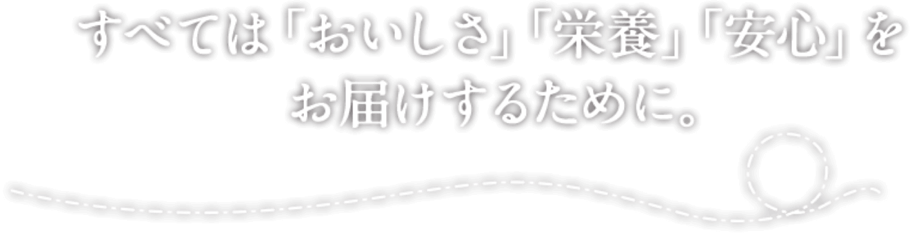 すべては「おいしさ」「栄養」「安心」をお届けするために。